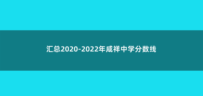 汇总2020-2022年咸祥中学分数线