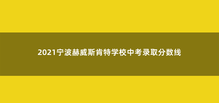 2021宁波赫威斯肯特学校中考录取分数线