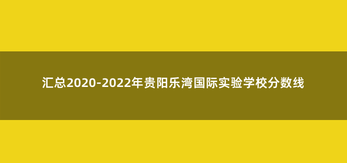 汇总2020-2022年贵阳乐湾国际实验学校分数线