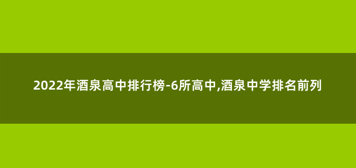 2022年酒泉高中排行榜-6所高中,酒泉中学排名前列