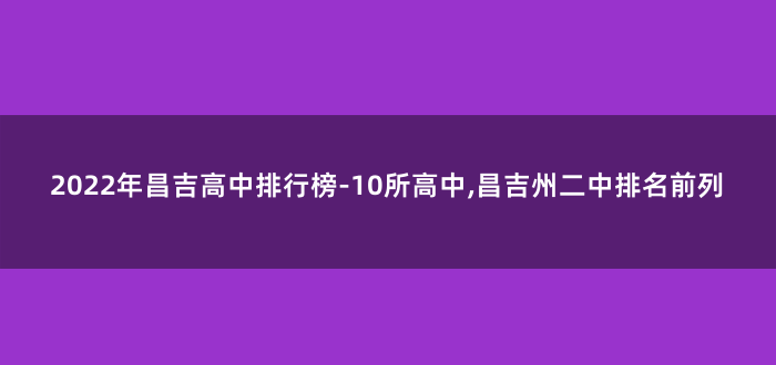 2022年昌吉高中排行榜-10所高中,昌吉州二中排名前列