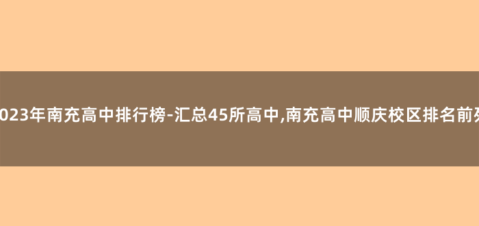 2023年南充高中排行榜-汇总45所高中,南充高中顺庆校区排名前列