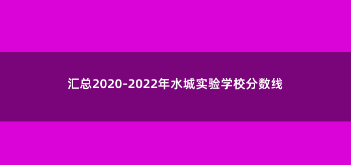 汇总2020-2022年水城实验学校分数线