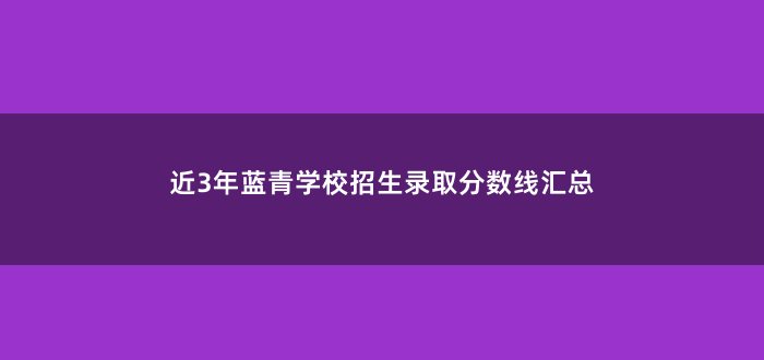 近3年蓝青学校招生录取分数线汇总
