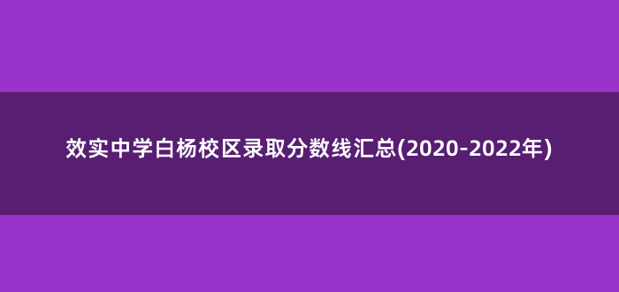 效实中学白杨校区录取分数线汇总(2020-2022年)
