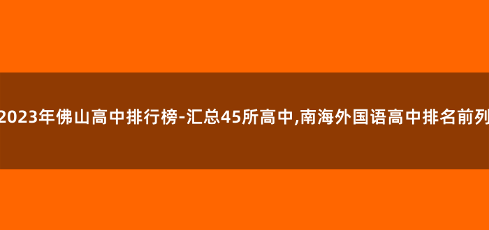 2023年佛山高中排行榜-汇总45所高中,南海外国语高中排名前列