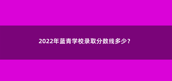 2022年蓝青学校录取分数线多少?